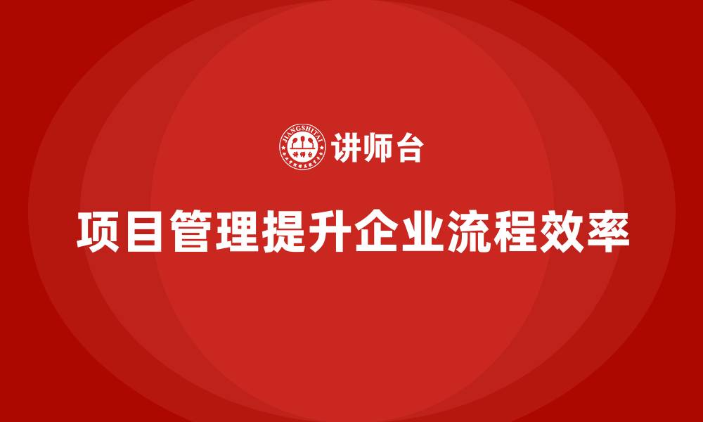 文章企业如何通过项目管理提升流程效率？的缩略图