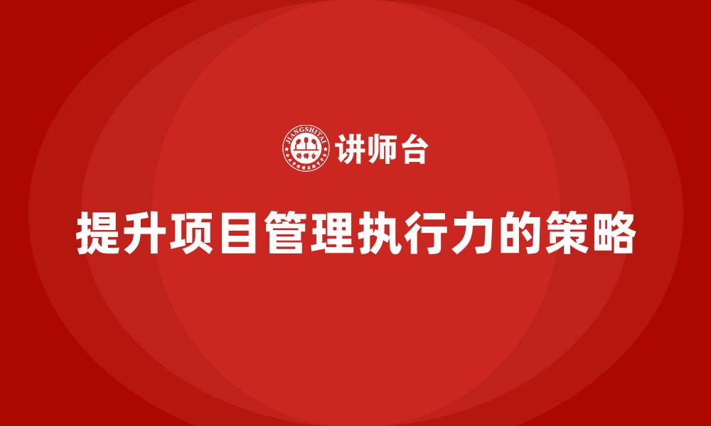 文章企业如何提高项目管理的执行力？的缩略图