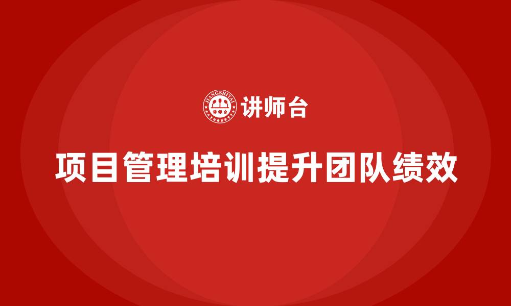 文章项目管理培训如何提升团队绩效管理能力？的缩略图