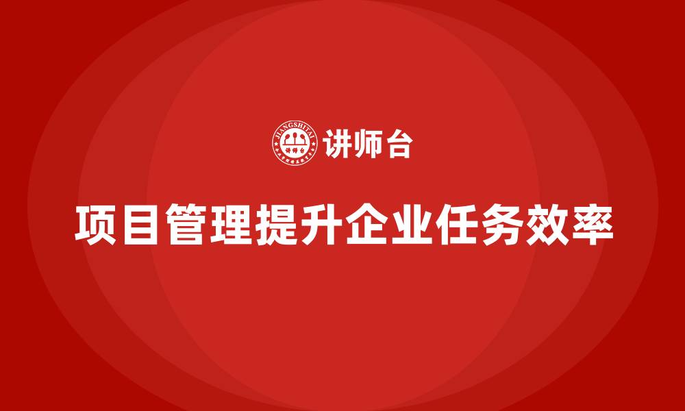 项目管理提升企业任务效率
