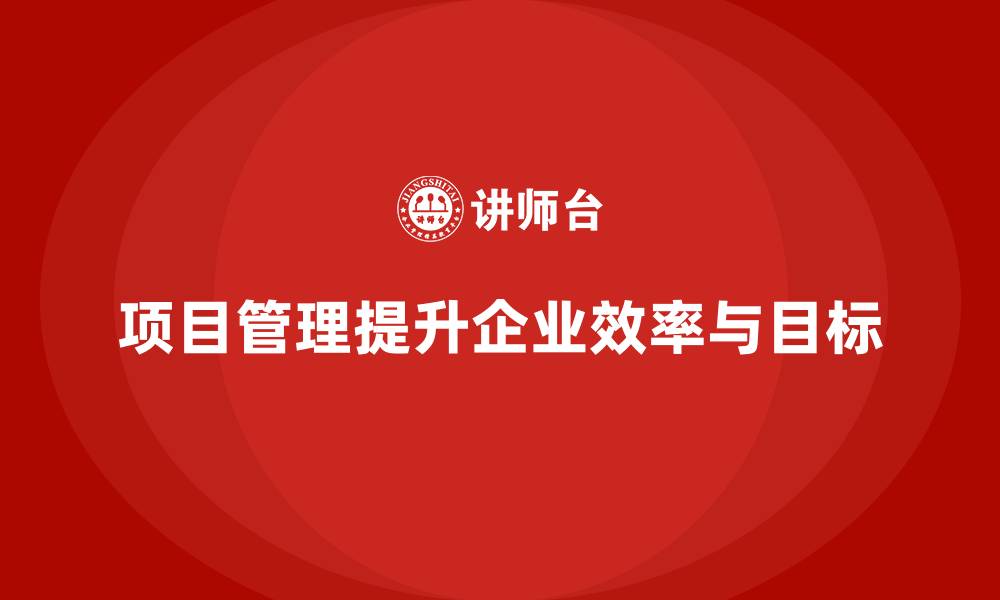 文章企业如何通过项目管理提升组织效率和目标？的缩略图