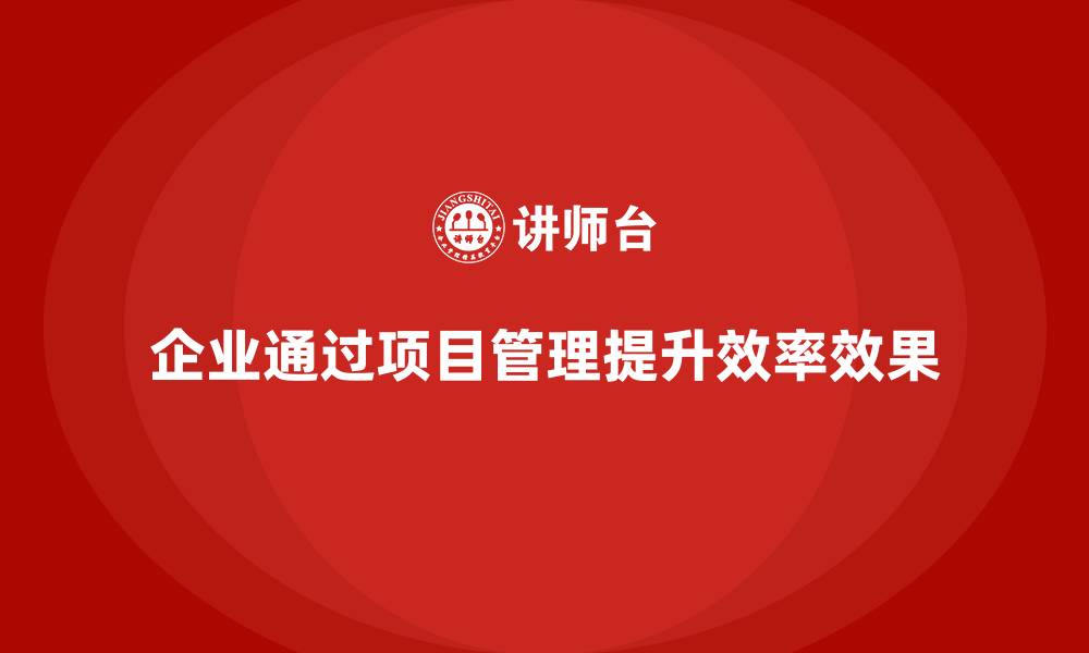 文章企业如何通过项目管理提升工作效率与效果？的缩略图