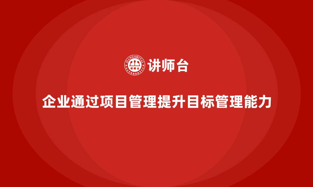 文章企业如何通过项目管理提升目标管理能力？的缩略图
