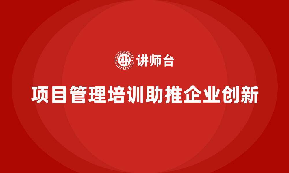 文章项目管理培训对创新有何助推作用？的缩略图