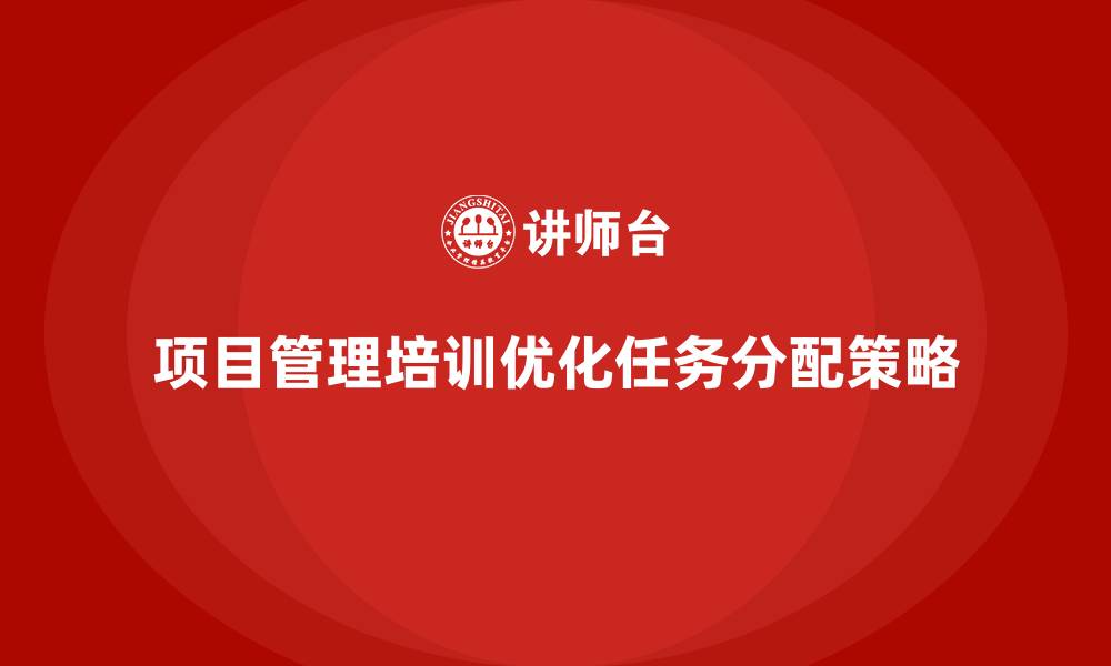 文章项目管理培训如何优化任务分配？的缩略图