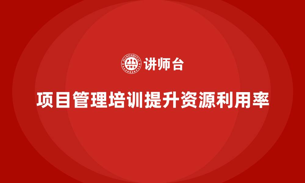 项目管理培训提升资源利用率