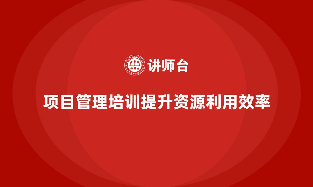 文章项目管理培训能否改善资源利用？的缩略图