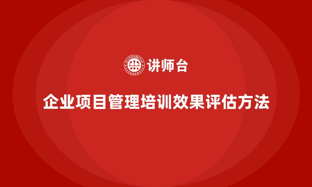 文章企业项目管理培训效果如何评估？的缩略图