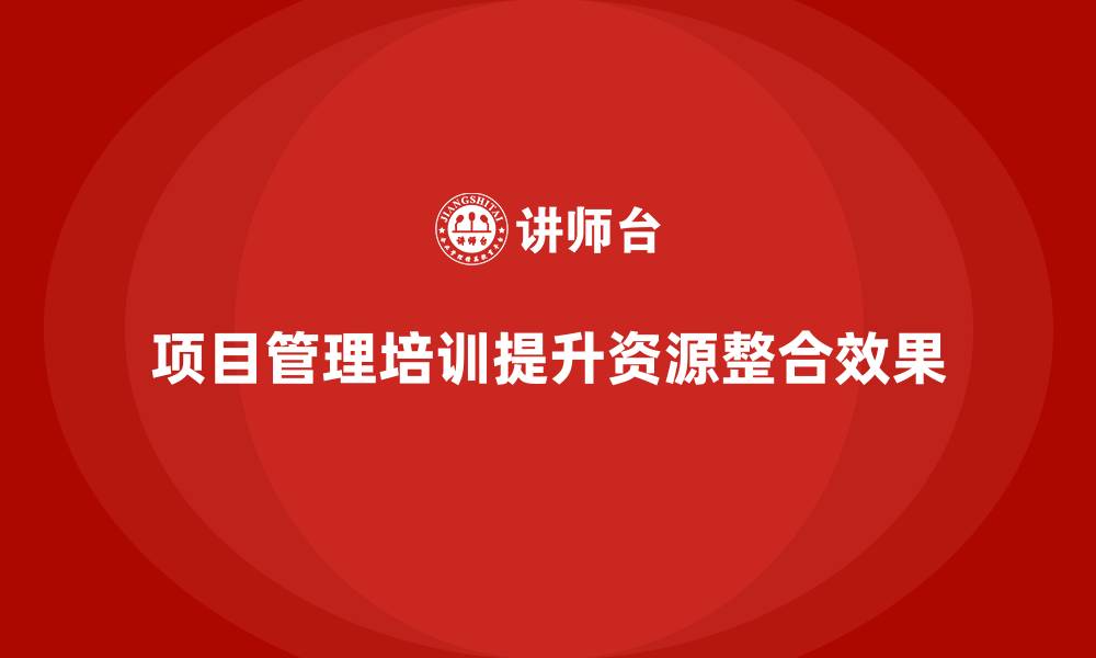 文章项目管理培训如何改善资源整合？的缩略图