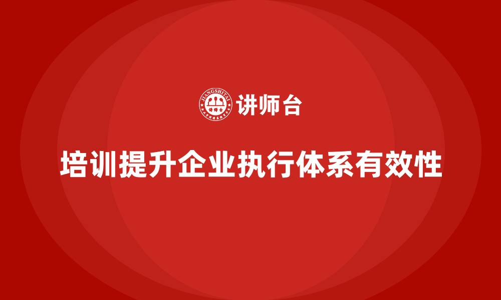 培训提升企业执行体系有效性