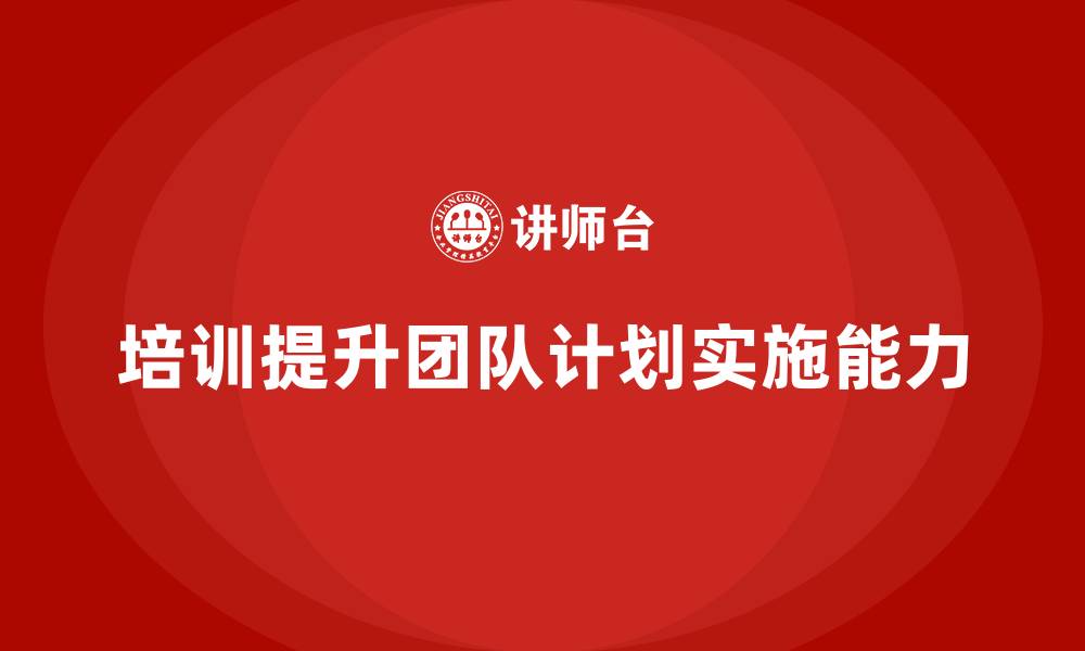 文章培训如何帮助团队提高计划实施能力？的缩略图