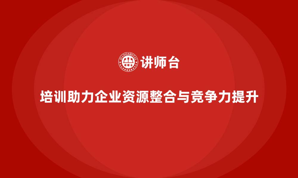 文章企业为何通过培训实现资源整合？的缩略图