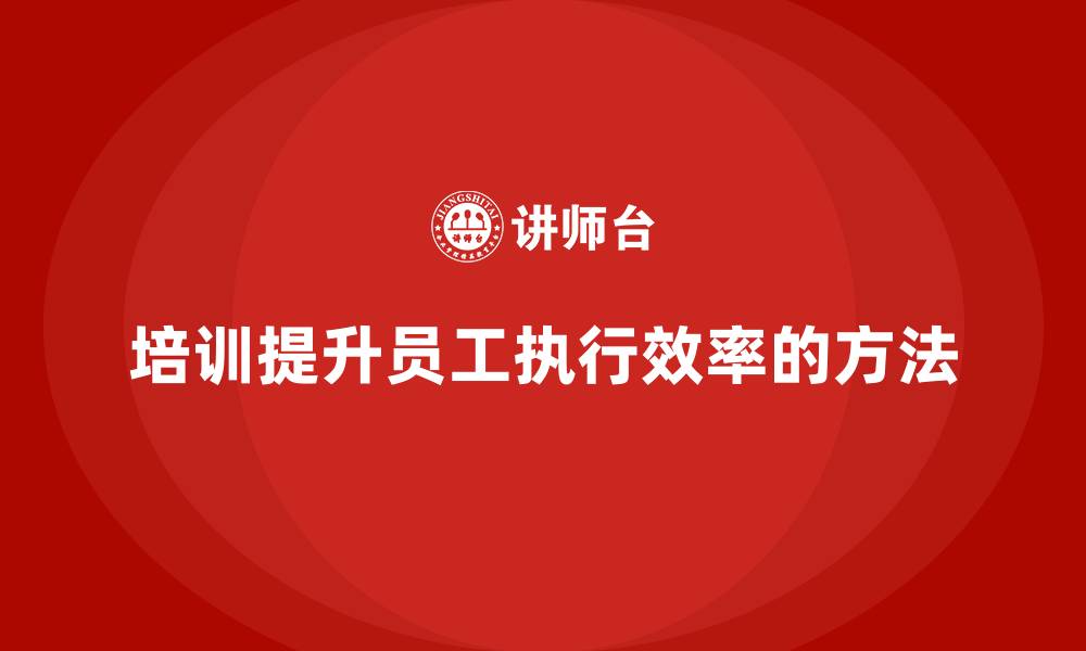 文章培训如何帮助员工提高执行效率？的缩略图