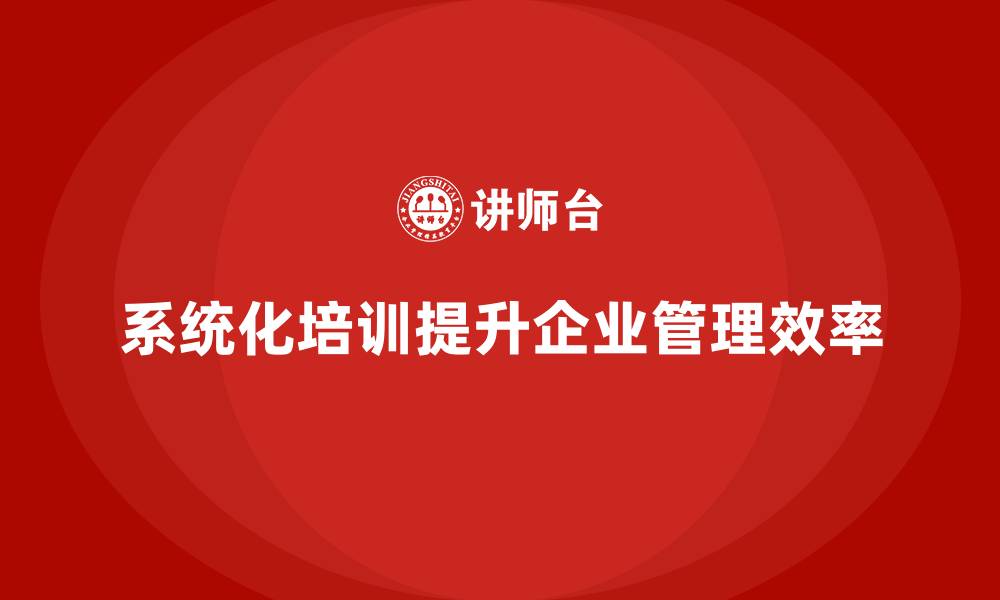 系统化培训提升企业管理效率