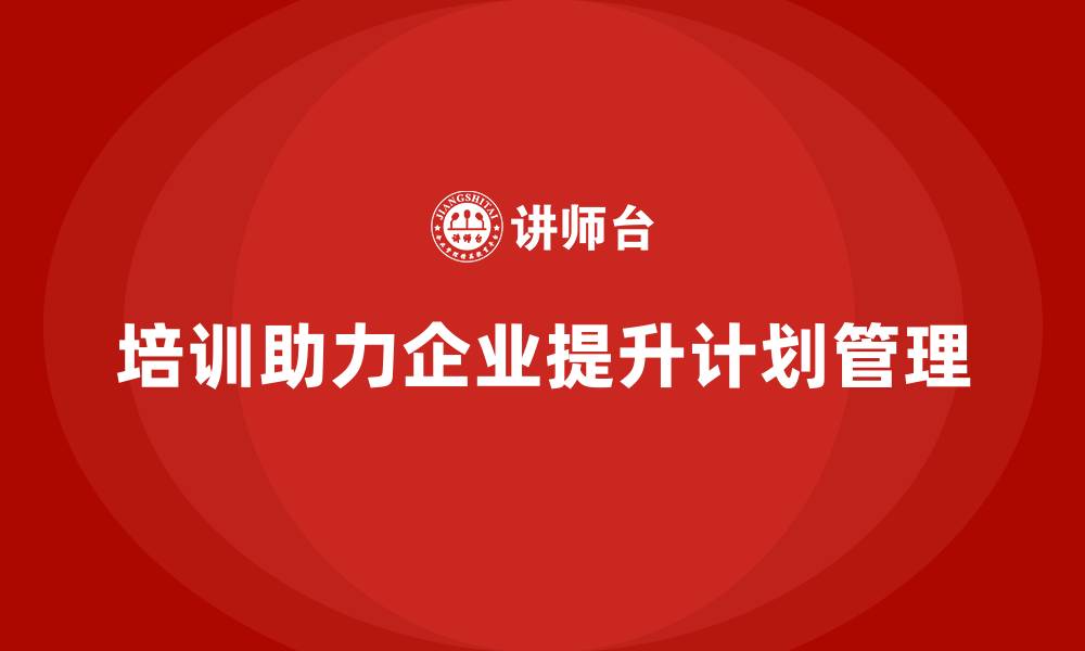 培训助力企业提升计划管理