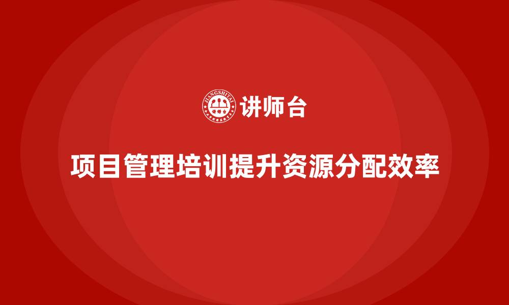 文章项目管理培训对资源分配有何贡献？的缩略图