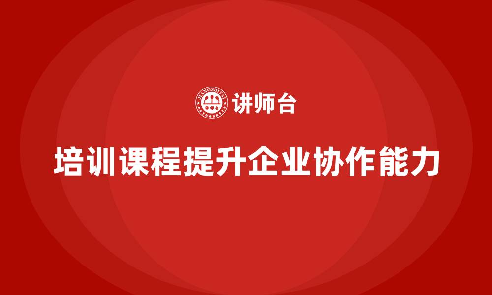 文章培训课程对企业协作能力有何作用？的缩略图