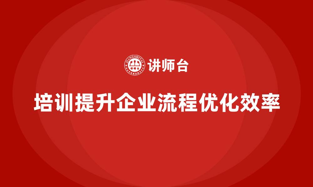 文章企业实施培训对流程优化有何贡献？的缩略图