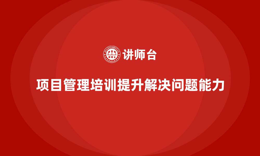文章项目管理培训对问题解决有何帮助？的缩略图