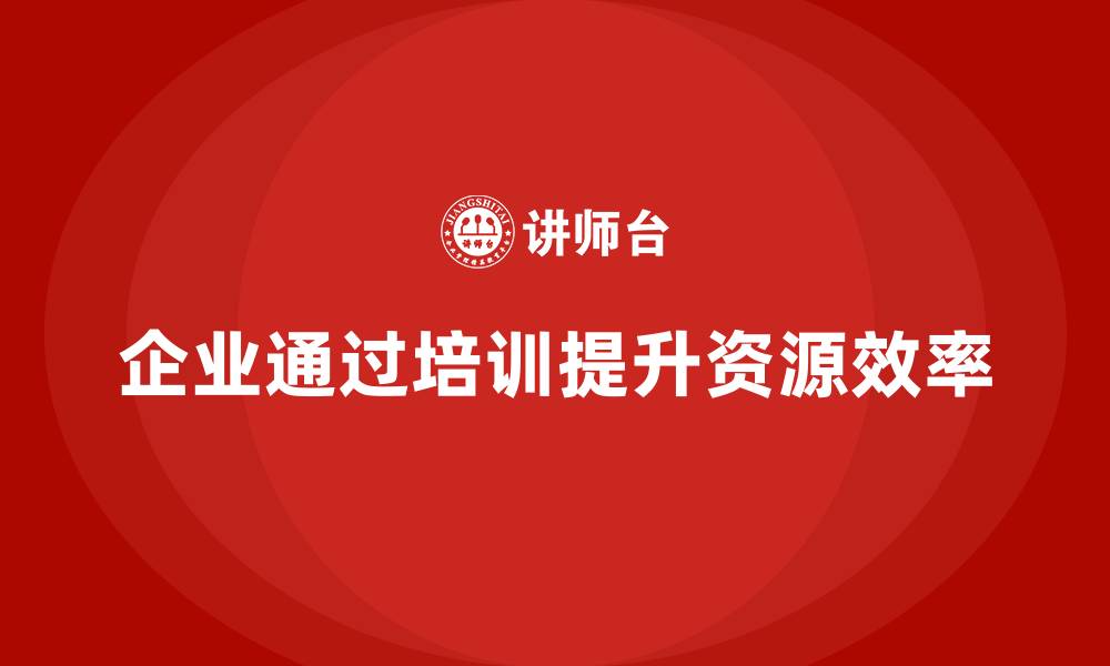 文章企业如何通过培训提升资源效率？的缩略图