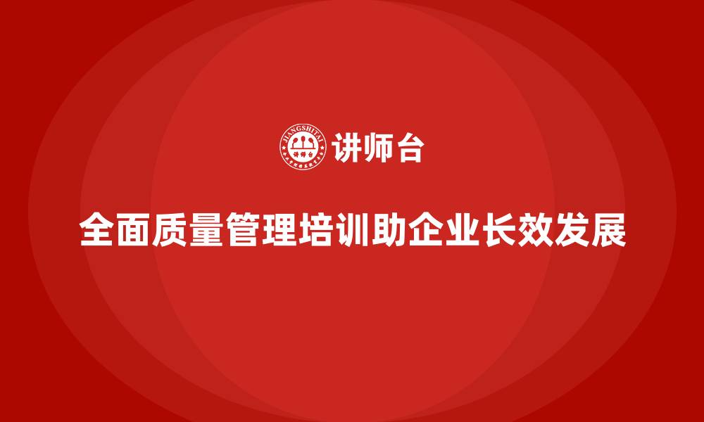 文章掌握全面质量管理培训的实操技巧，企业受益终生的缩略图