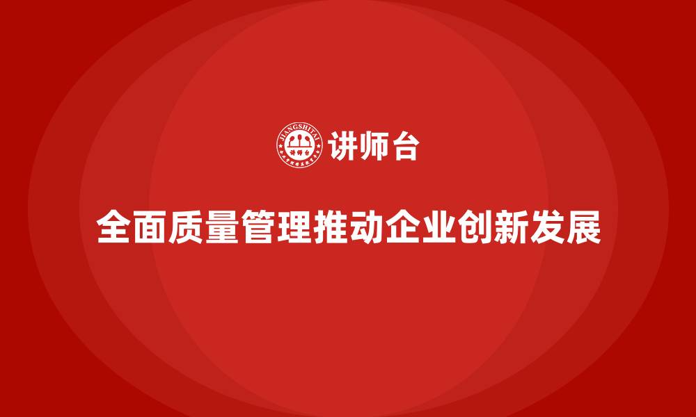 全面质量管理推动企业创新发展