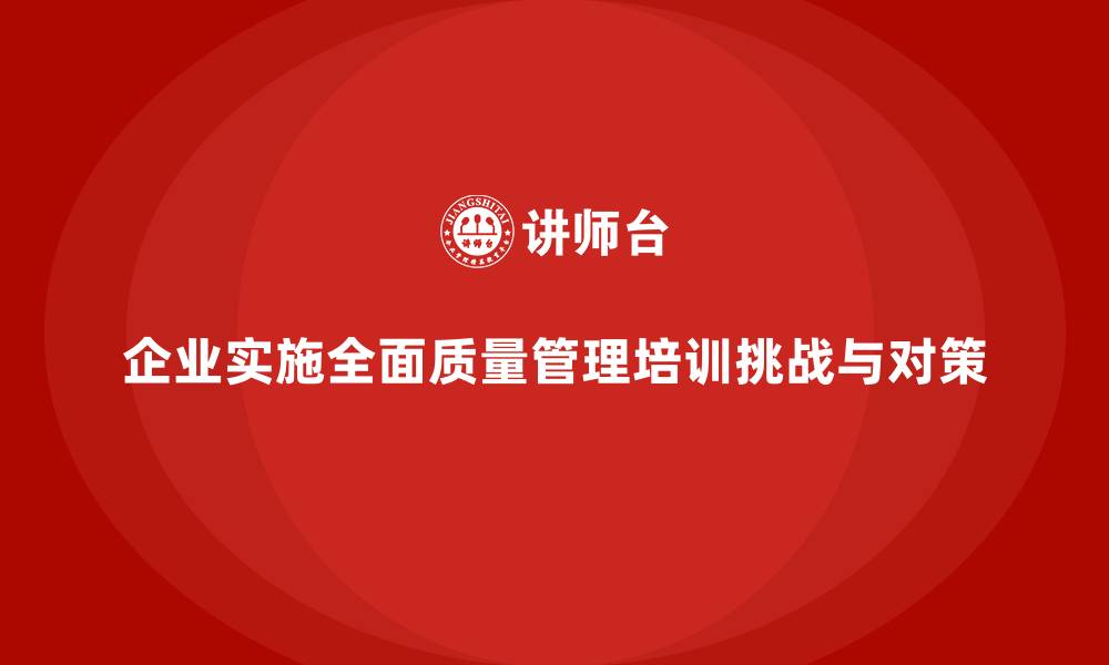 企业实施全面质量管理培训挑战与对策