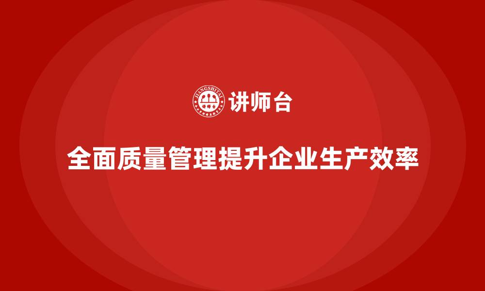 文章全面质量管理培训对企业生产工艺优化的实际意义的缩略图