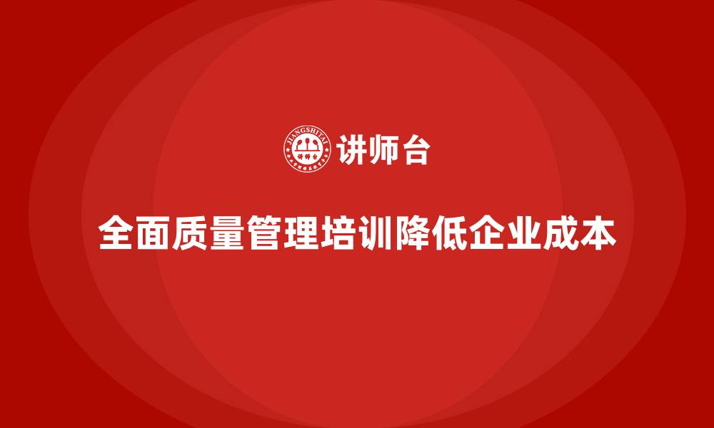 文章全面质量管理培训对企业运营成本的降低作用的缩略图