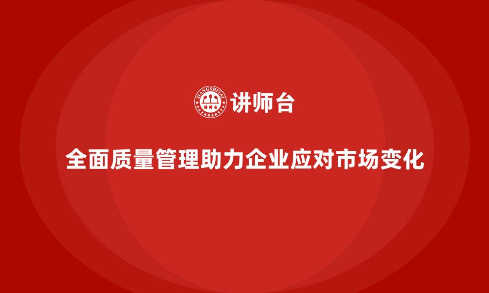 文章全面质量管理培训如何帮助企业应对复杂市场变化？的缩略图