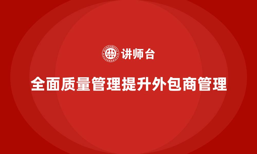 全面质量管理提升外包商管理