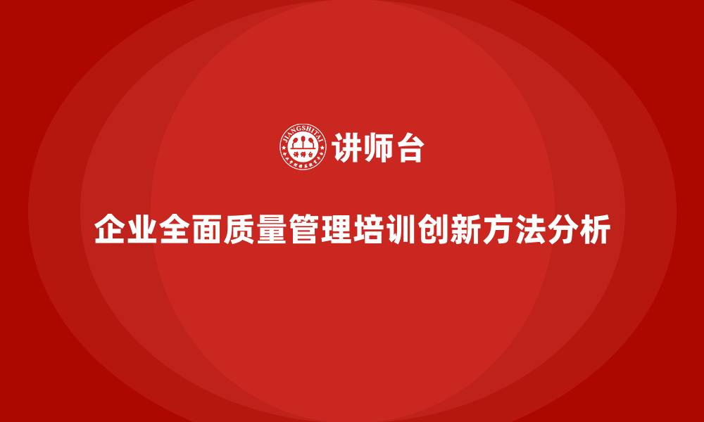 文章企业推行全面质量管理培训的创新方法与案例分析的缩略图