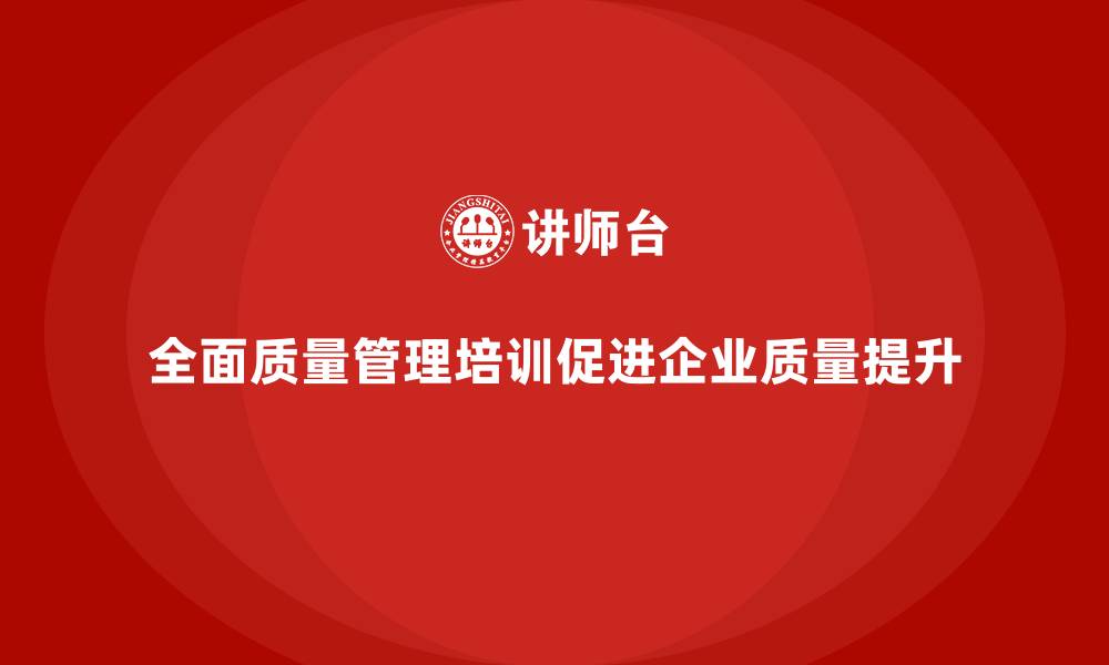 全面质量管理培训促进企业质量提升