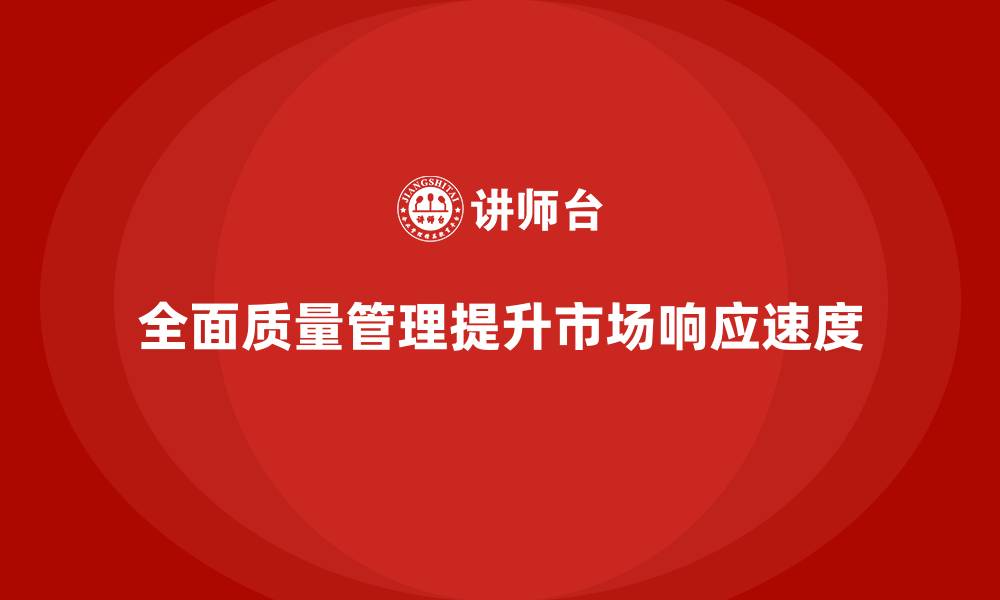 文章全面质量管理培训如何增强企业市场响应速度？的缩略图