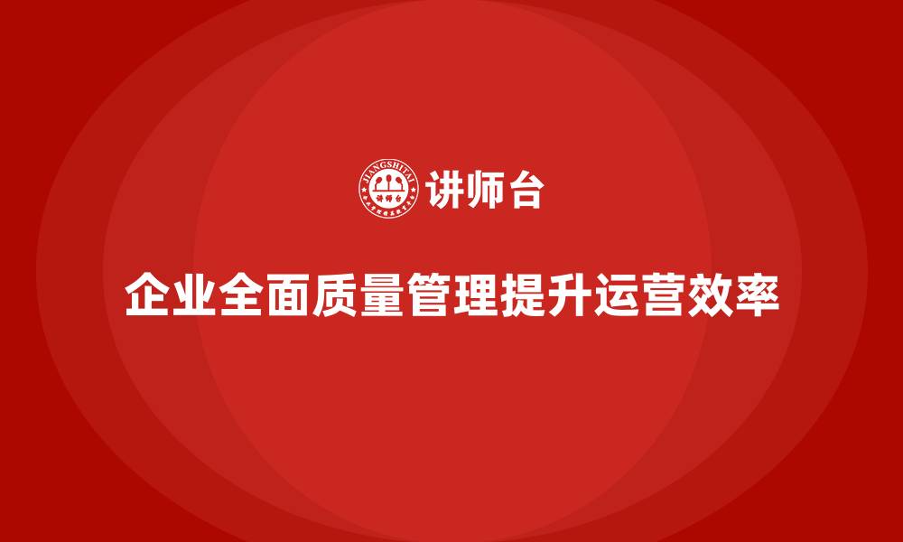 文章企业推行全面质量管理优化运营管理的经验的缩略图