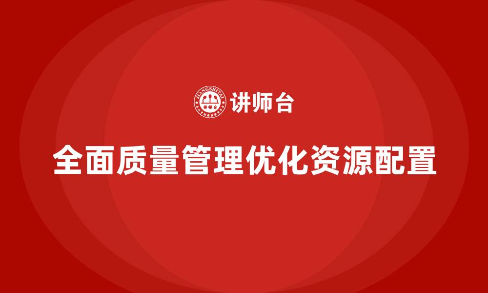 文章全面质量管理助力企业优化资源配置的缩略图