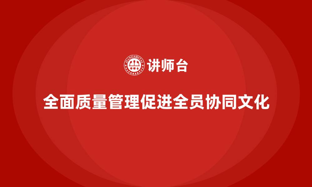 文章全面质量管理推动企业构建全员协同文化的缩略图