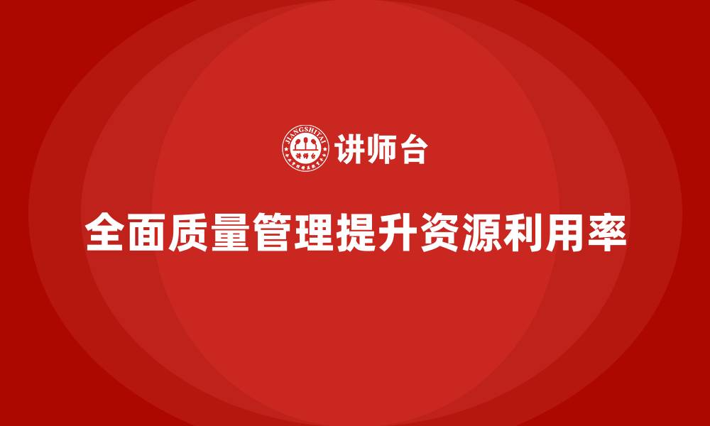 文章全面质量管理助力企业提升资源利用率的缩略图
