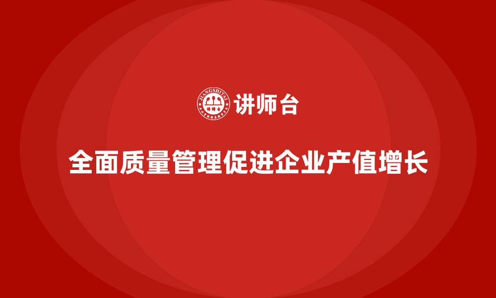 文章全面质量管理助力企业提高产值增长的缩略图