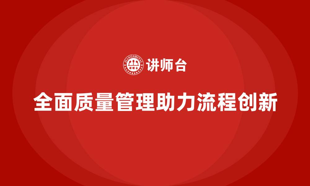 文章全面质量管理推动企业实现流程创新的缩略图