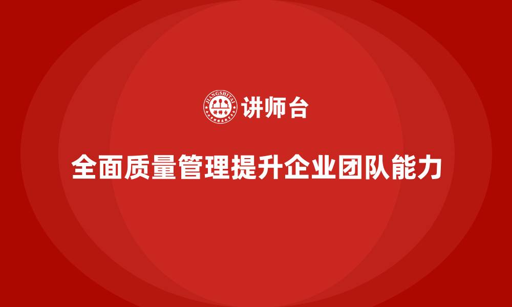 文章企业推行全面质量管理增强团队能力的缩略图