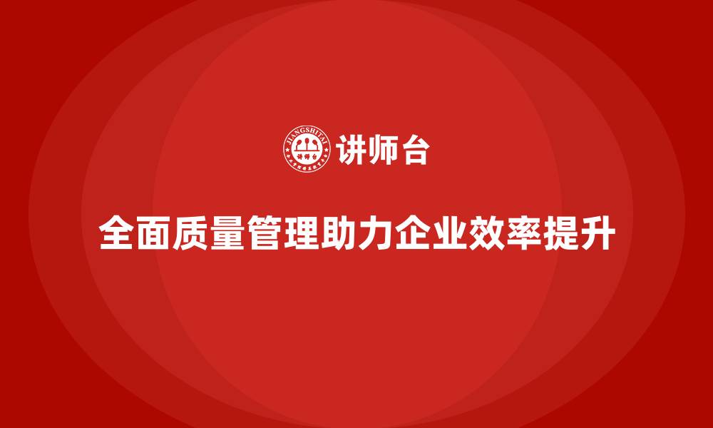 文章全面质量管理助力企业提升工作效率的缩略图