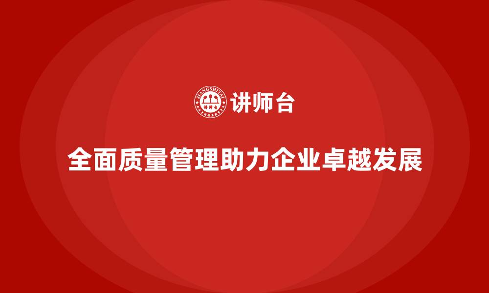 文章全面质量管理助力企业实现卓越管理的缩略图