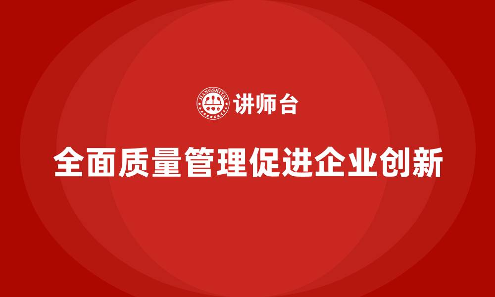 文章全面质量管理推动企业创新提升的缩略图