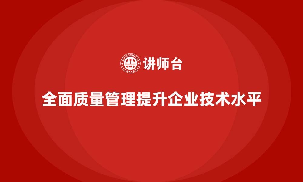 全面质量管理提升企业技术水平