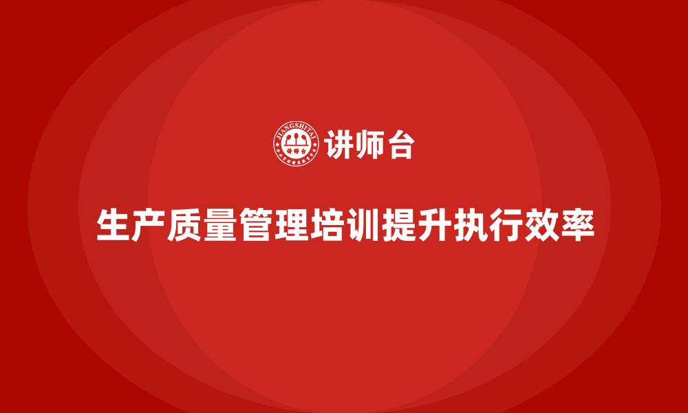 文章企业实施生产质量管理培训提升员工执行效率的缩略图