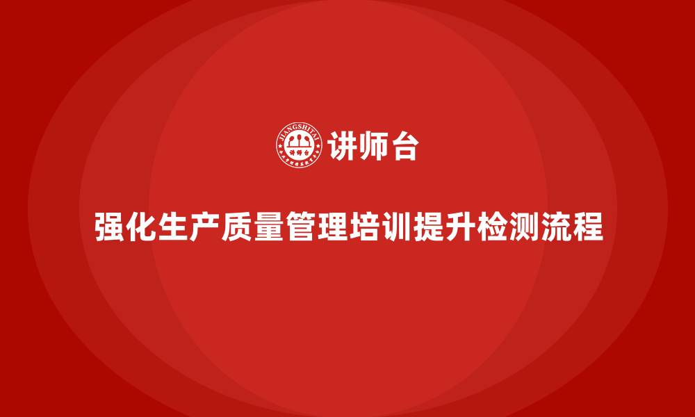 文章强化生产质量管理培训提升检测流程的缩略图