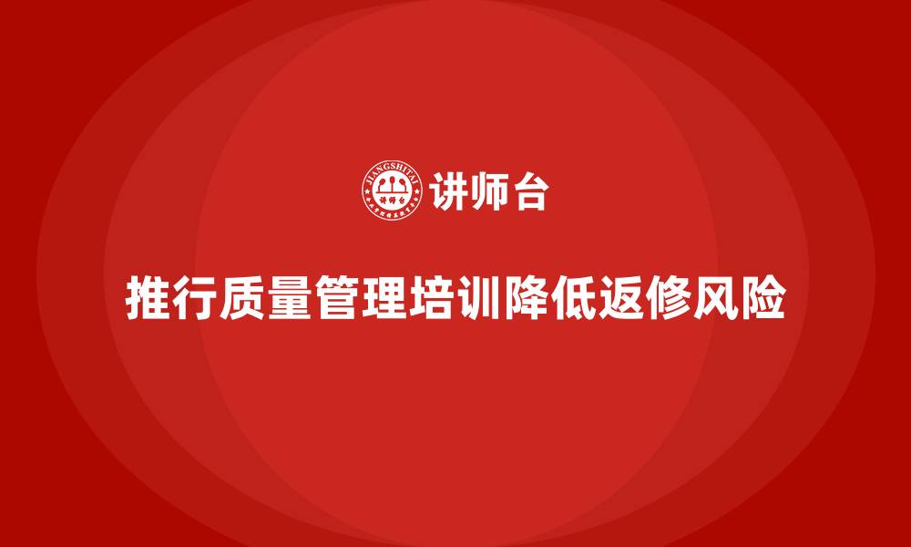 文章推行生产质量管理培训降低返修风险的缩略图