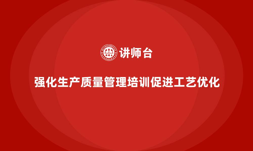 文章强化生产质量管理培训推动工艺优化的缩略图