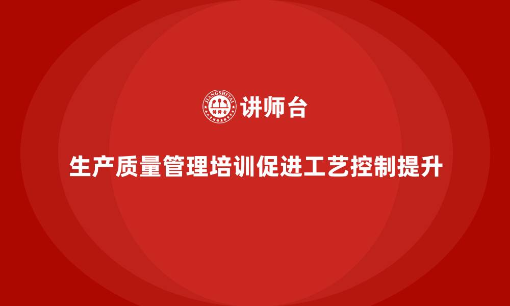生产质量管理培训促进工艺控制提升